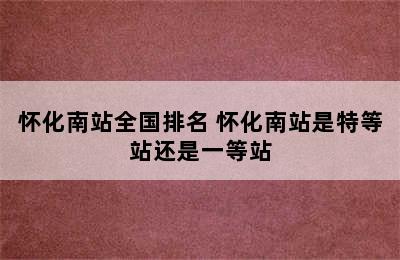 怀化南站全国排名 怀化南站是特等站还是一等站